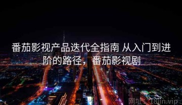 番茄影视产品迭代全指南 从入门到进阶的路径，番茄影视剧