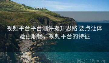视频平台平台测评提升思路 要点让体验更顺畅，视频平台的特征