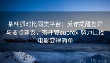 茶杯狐对比同类平台：反诈提醒差异与要点建议，茶杯狐cupfox-努力让找电影变得简单