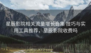 星辰影院相关流量增长合集 技巧与实用工具推荐，星辰影院收费吗