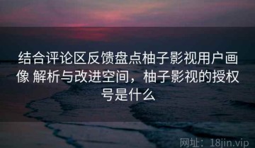 结合评论区反馈盘点柚子影视用户画像 解析与改进空间，柚子影视的授权号是什么