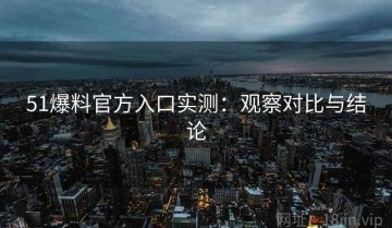51爆料官方入口实测：观察对比与结论