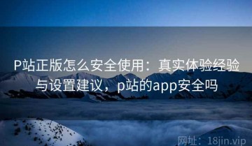 P站正版怎么安全使用：真实体验经验与设置建议，p站的app安全吗