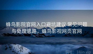 蜂鸟影院官网入口避坑建议 常见问题与处理思路，蜂鸟影视网页官网