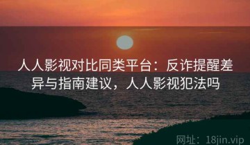 人人影视对比同类平台：反诈提醒差异与指南建议，人人影视犯法吗