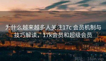 为什么越来越多人关注17c 会员机制与技巧解读，17k会员和超级会员