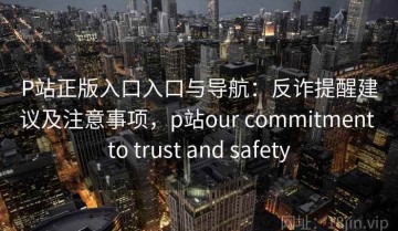 P站正版入口入口与导航：反诈提醒建议及注意事项，p站our commitment to trust and safety