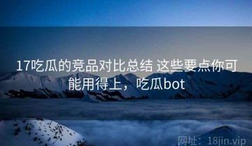 17吃瓜的竞品对比总结 这些要点你可能用得上，吃瓜bot