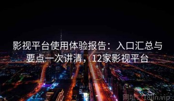 影视平台使用体验报告：入口汇总与要点一次讲清，12家影视平台