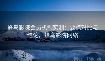 蜂鸟影院会员机制实测：要点对比与结论，蜂鸟影院网络