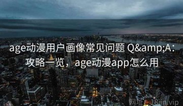 age动漫用户画像常见问题 Q&A：攻略一览，age动漫app怎么用