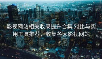 影视网站相关收录提升合集 对比与实用工具推荐，收集各大影视网站