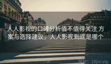 人人影视的口碑分析值不值得关注 方案与选择建议，人人影视到底是哪个