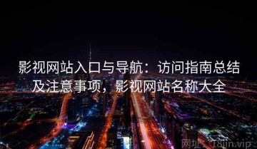 影视网站入口与导航：访问指南总结及注意事项，影视网站名称大全