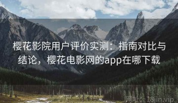 樱花影院用户评价实测：指南对比与结论，樱花电影网的app在哪下载