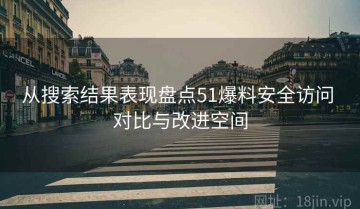 从搜索结果表现盘点51爆料安全访问 对比与改进空间