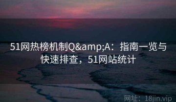 51网热榜机制Q&A：指南一览与快速排查，51网站统计