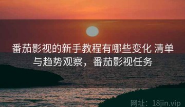 番茄影视的新手教程有哪些变化 清单与趋势观察，番茄影视任务