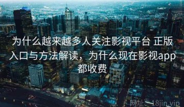 为什么越来越多人关注影视平台 正版入口与方法解读，为什么现在影视app都收费