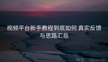 视频平台新手教程到底如何 真实反馈与思路汇总