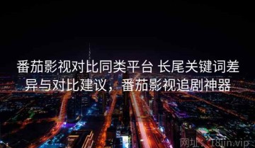 番茄影视对比同类平台 长尾关键词差异与对比建议，番茄影视追剧神器