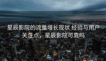 星辰影院的流量增长现状 经验与用户关注点，星辰影院可靠吗