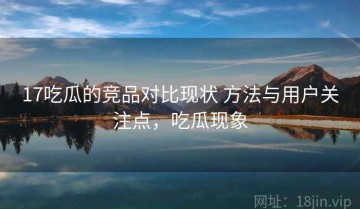 17吃瓜的竞品对比现状 方法与用户关注点，吃瓜现象