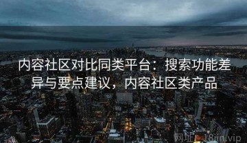 内容社区对比同类平台：搜索功能差异与要点建议，内容社区类产品