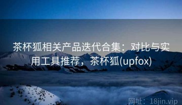 茶杯狐相关产品迭代合集：对比与实用工具推荐，茶杯狐(upfox)