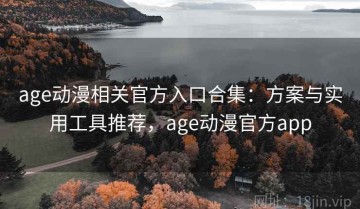 age动漫相关官方入口合集：方案与实用工具推荐，age动漫官方app