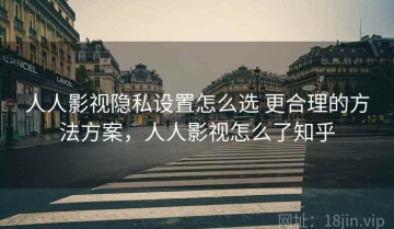 人人影视隐私设置怎么选 更合理的方法方案，人人影视怎么了知乎