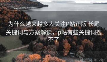 为什么越来越多人关注P站正版 长尾关键词与方案解读，p站有些关键词搜不了