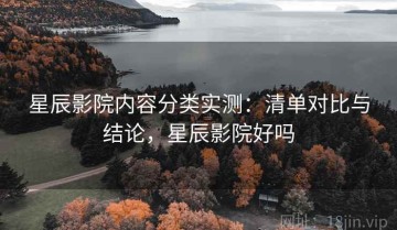 星辰影院内容分类实测：清单对比与结论，星辰影院好吗