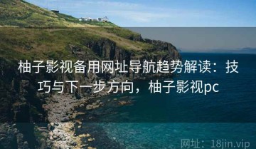 柚子影视备用网址导航趋势解读：技巧与下一步方向，柚子影视pc