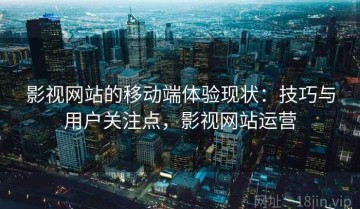 影视网站的移动端体验现状：技巧与用户关注点，影视网站运营