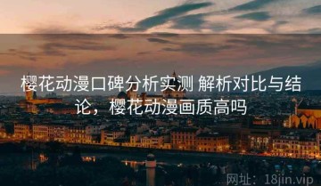 樱花动漫口碑分析实测 解析对比与结论，樱花动漫画质高吗