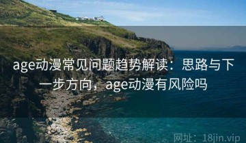 age动漫常见问题趋势解读：思路与下一步方向，age动漫有风险吗