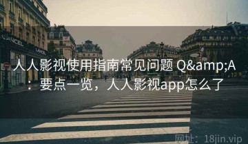 人人影视使用指南常见问题 Q&A：要点一览，人人影视app怎么了