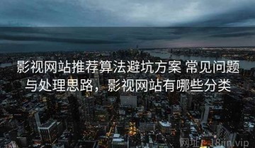 影视网站推荐算法避坑方案 常见问题与处理思路，影视网站有哪些分类