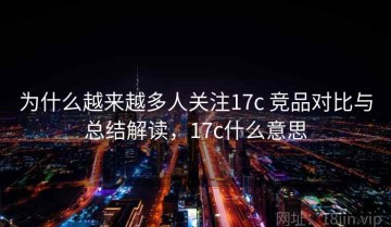 为什么越来越多人关注17c 竞品对比与总结解读，17c什么意思