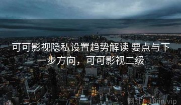 可可影视隐私设置趋势解读 要点与下一步方向，可可影视二级