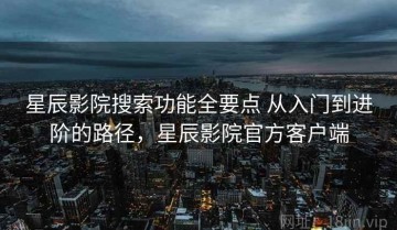 星辰影院搜索功能全要点 从入门到进阶的路径，星辰影院官方客户端