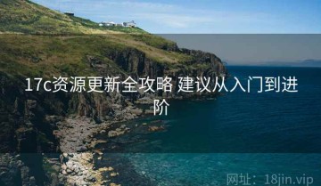 17c资源更新全攻略 建议从入门到进阶