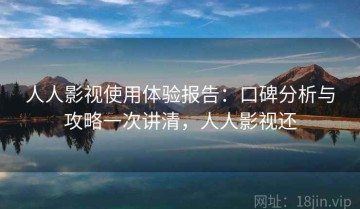 人人影视使用体验报告：口碑分析与攻略一次讲清，人人影视还