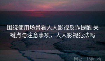 围绕使用场景看人人影视反诈提醒 关键点与注意事项，人人影视犯法吗