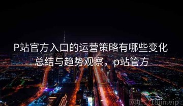 P站官方入口的运营策略有哪些变化 总结与趋势观察，p站管方