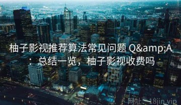 柚子影视推荐算法常见问题 Q&A：总结一览，柚子影视收费吗