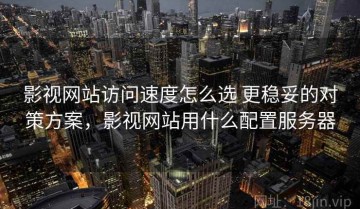 影视网站访问速度怎么选 更稳妥的对策方案，影视网站用什么配置服务器