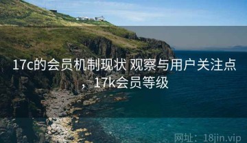 17c的会员机制现状 观察与用户关注点，17k会员等级