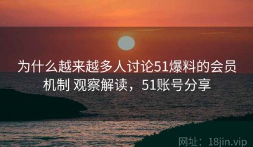 为什么越来越多人讨论51爆料的会员机制 观察解读，51账号分享